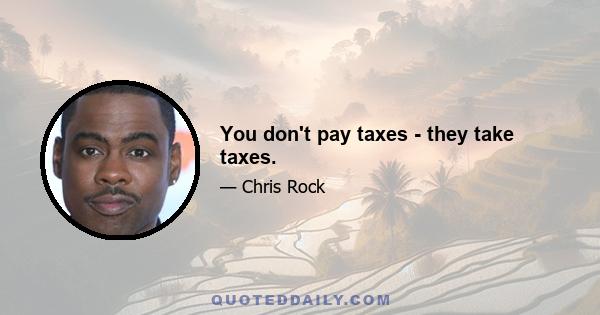 You don't pay taxes - they take taxes.