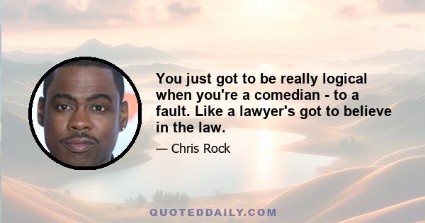 You just got to be really logical when you're a comedian - to a fault. Like a lawyer's got to believe in the law.