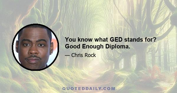 You know what GED stands for? Good Enough Diploma.