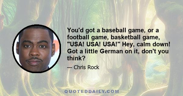 You'd got a baseball game, or a football game, basketball game, USA! USA! USA! Hey, calm down! Got a little German on it, don't you think?