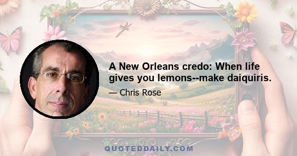 A New Orleans credo: When life gives you lemons--make daiquiris.