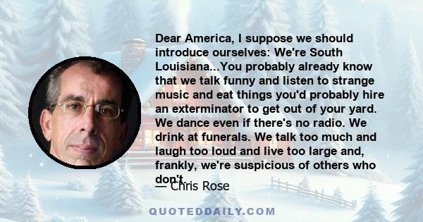 Dear America, I suppose we should introduce ourselves: We're South Louisiana...You probably already know that we talk funny and listen to strange music and eat things you'd probably hire an exterminator to get out of