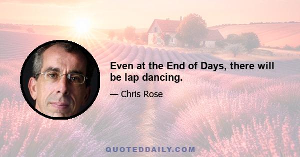 Even at the End of Days, there will be lap dancing.