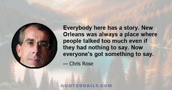 Everybody here has a story. New Orleans was always a place where people talked too much even if they had nothing to say. Now everyone's got something to say.