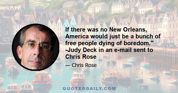 If there was no New Orleans, America would just be a bunch of free people dying of boredom. -Judy Deck in an e-mail sent to Chris Rose