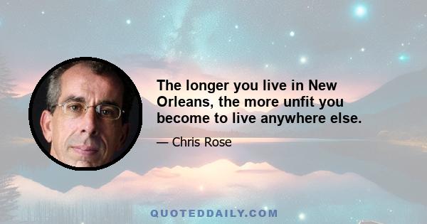 The longer you live in New Orleans, the more unfit you become to live anywhere else.