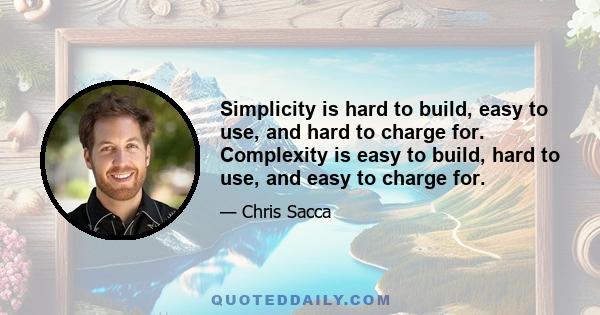 Simplicity is hard to build, easy to use, and hard to charge for. Complexity is easy to build, hard to use, and easy to charge for.