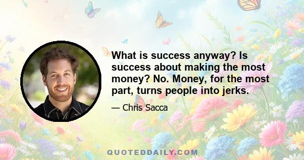 What is success anyway? Is success about making the most money? No. Money, for the most part, turns people into jerks.