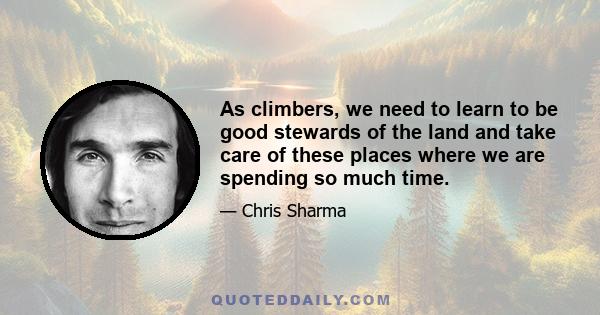 As climbers, we need to learn to be good stewards of the land and take care of these places where we are spending so much time.