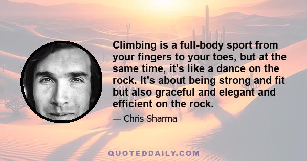 Climbing is a full-body sport from your fingers to your toes, but at the same time, it's like a dance on the rock. It's about being strong and fit but also graceful and elegant and efficient on the rock.