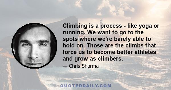 Climbing is a process - like yoga or running. We want to go to the spots where we're barely able to hold on. Those are the climbs that force us to become better athletes and grow as climbers.