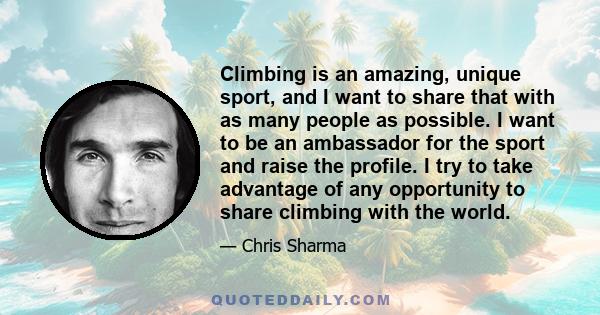 Climbing is an amazing, unique sport, and I want to share that with as many people as possible. I want to be an ambassador for the sport and raise the profile. I try to take advantage of any opportunity to share