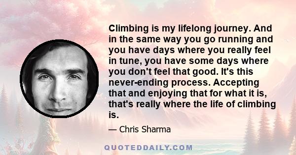 Climbing is my lifelong journey. And in the same way you go running and you have days where you really feel in tune, you have some days where you don't feel that good. It's this never-ending process. Accepting that and