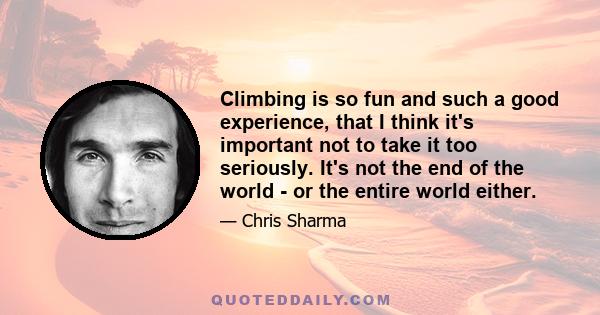 Climbing is so fun and such a good experience, that I think it's important not to take it too seriously. It's not the end of the world - or the entire world either.