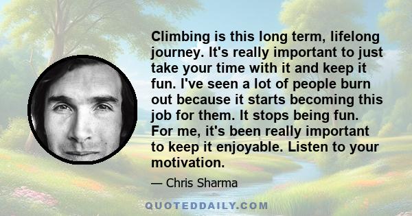 Climbing is this long term, lifelong journey. It's really important to just take your time with it and keep it fun. I've seen a lot of people burn out because it starts becoming this job for them. It stops being fun.