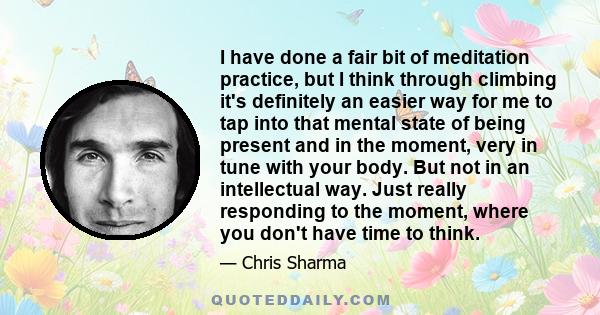 I have done a fair bit of meditation practice, but I think through climbing it's definitely an easier way for me to tap into that mental state of being present and in the moment, very in tune with your body. But not in