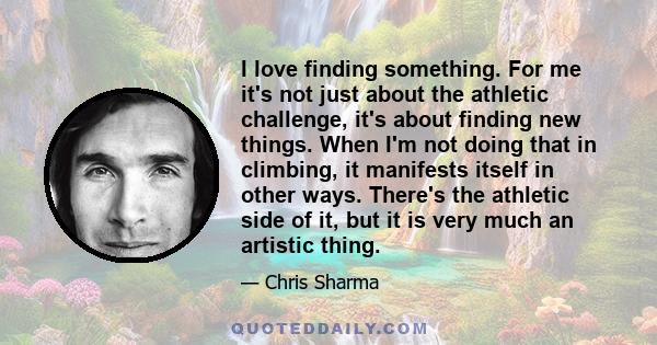 I love finding something. For me it's not just about the athletic challenge, it's about finding new things. When I'm not doing that in climbing, it manifests itself in other ways. There's the athletic side of it, but it 