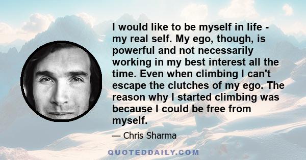 I would like to be myself in life - my real self. My ego, though, is powerful and not necessarily working in my best interest all the time. Even when climbing I can't escape the clutches of my ego. The reason why I