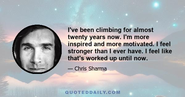 I've been climbing for almost twenty years now. I'm more inspired and more motivated. I feel stronger than I ever have. I feel like that's worked up until now.