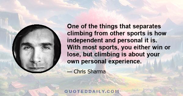 One of the things that separates climbing from other sports is how independent and personal it is. With most sports, you either win or lose, but climbing is about your own personal experience.