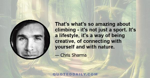 That's what's so amazing about climbing - it's not just a sport. It's a lifestyle, it's a way of being creative, of connecting with yourself and with nature.