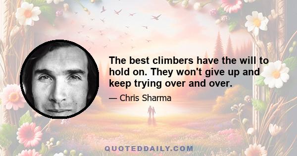 The best climbers have the will to hold on. They won't give up and keep trying over and over.