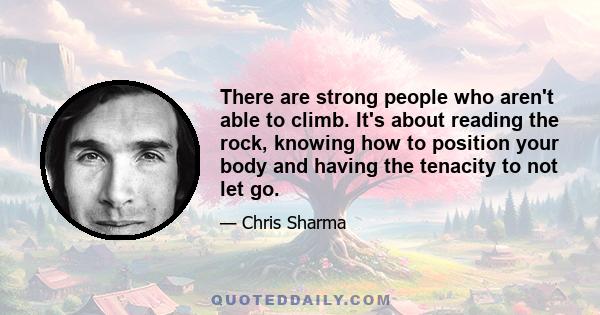 There are strong people who aren't able to climb. It's about reading the rock, knowing how to position your body and having the tenacity to not let go.