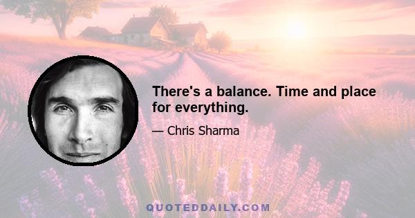 There's a balance. Time and place for everything.