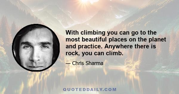 With climbing you can go to the most beautiful places on the planet and practice. Anywhere there is rock, you can climb.