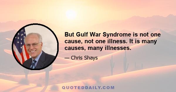 But Gulf War Syndrome is not one cause, not one illness. It is many causes, many illnesses.