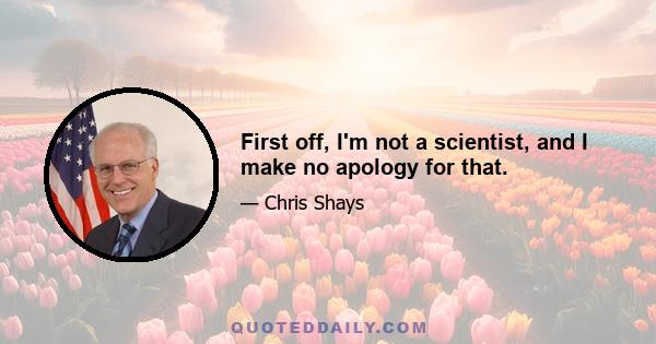 First off, I'm not a scientist, and I make no apology for that.