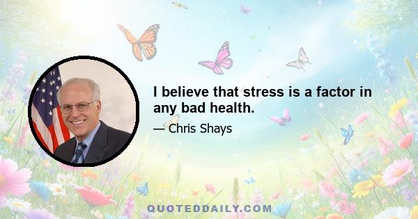 I believe that stress is a factor in any bad health.