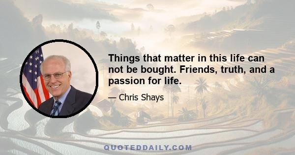 Things that matter in this life can not be bought. Friends, truth, and a passion for life.