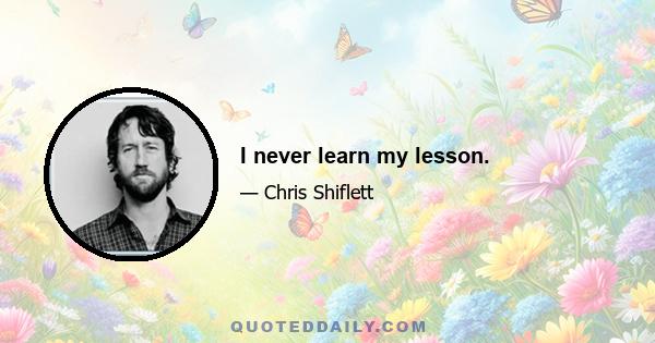 I never learn my lesson.