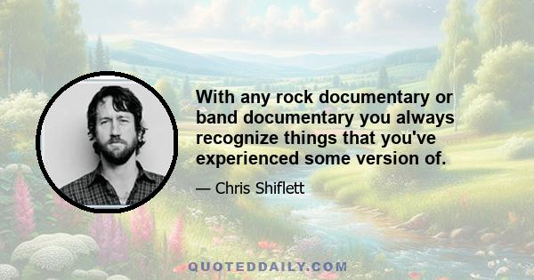 With any rock documentary or band documentary you always recognize things that you've experienced some version of.