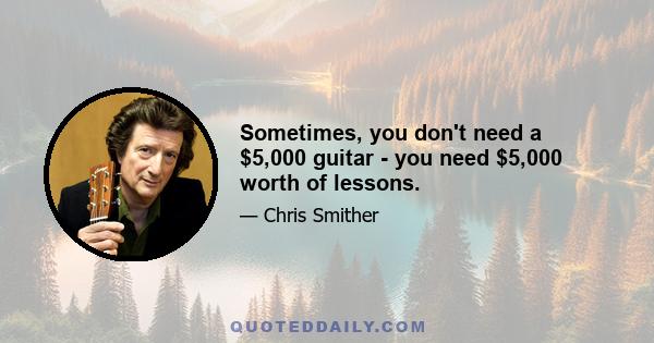 Sometimes, you don't need a $5,000 guitar - you need $5,000 worth of lessons.