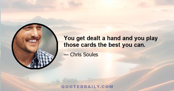 You get dealt a hand and you play those cards the best you can.