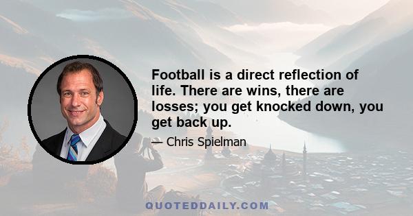 Football is a direct reflection of life. There are wins, there are losses; you get knocked down, you get back up.