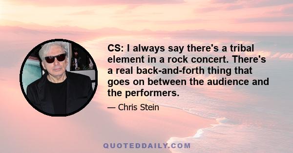 CS: I always say there's a tribal element in a rock concert. There's a real back-and-forth thing that goes on between the audience and the performers.