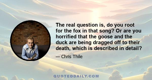 The real question is, do you root for the fox in that song? Or are you horrified that the goose and the duck are being dragged off to their death, which is described in detail?