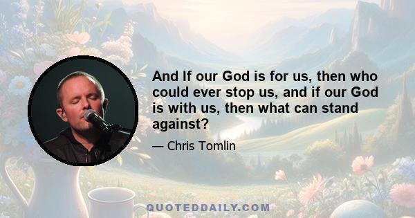 And If our God is for us, then who could ever stop us, and if our God is with us, then what can stand against?