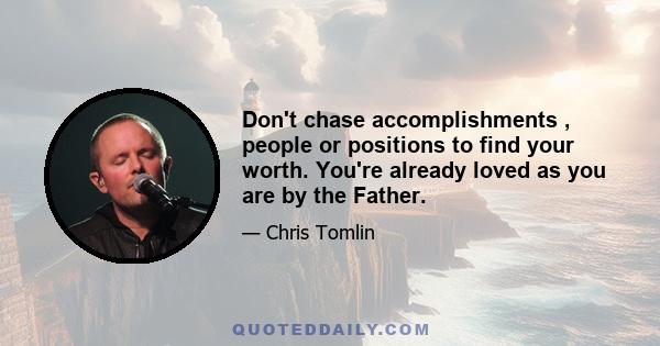 Don't chase accomplishments , people or positions to find your worth. You're already loved as you are by the Father.