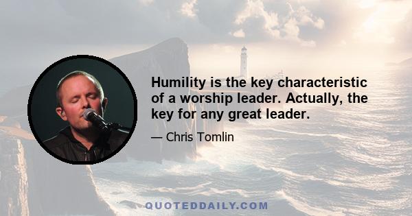 Humility is the key characteristic of a worship leader. Actually, the key for any great leader.