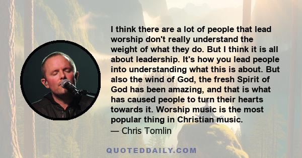 I think there are a lot of people that lead worship don't really understand the weight of what they do. But I think it is all about leadership. It's how you lead people into understanding what this is about. But also