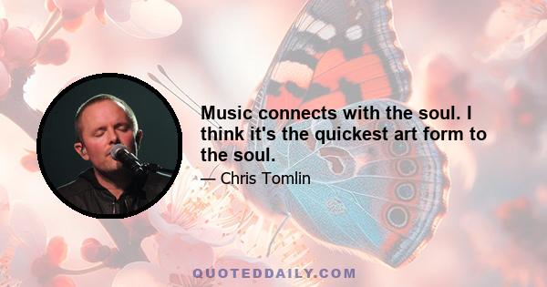 Music connects with the soul. I think it's the quickest art form to the soul.