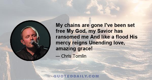 My chains are gone I've been set free My God, my Savior has ransomed me And like a flood His mercy reigns Unending love, amazing grace!