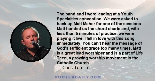 The band and I were leading at a Youth Specialties convention. We were asked to back up Matt Maher for one of the sessions. Matt handed us the chord charts and, with less than 5 minutes of practice, we were playing it