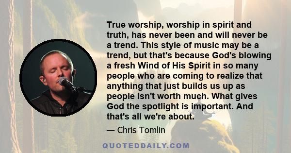 True worship, worship in spirit and truth, has never been and will never be a trend. This style of music may be a trend, but that's because God's blowing a fresh Wind of His Spirit in so many people who are coming to