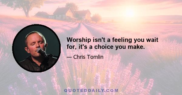 Worship isn't a feeling you wait for, it's a choice you make.