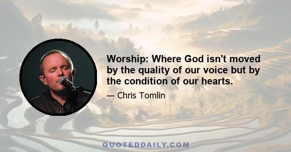 Worship: Where God isn't moved by the quality of our voice but by the condition of our hearts.